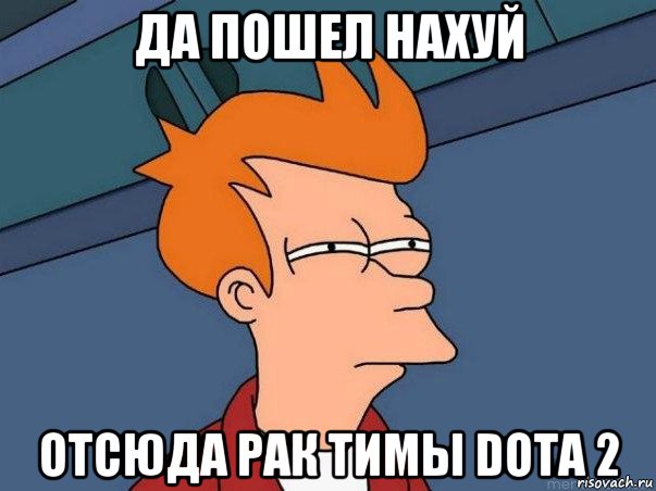 да пошел нахуй отсюда рак тимы dota 2, Мем  Фрай (мне кажется или)