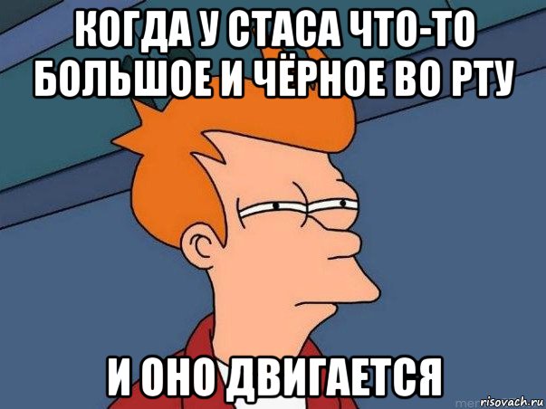 когда у стаса что-то большое и чёрное во рту и оно двигается, Мем  Фрай (мне кажется или)