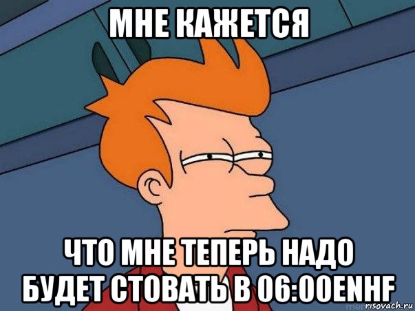 мне кажется что мне теперь надо будет стовать в 06:00enhf, Мем  Фрай (мне кажется или)