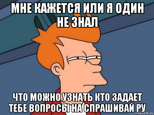 мне кажется или я один не знал что можно узнать кто задает тебе вопросы на спрашивай ру, Мем  Фрай (мне кажется или)