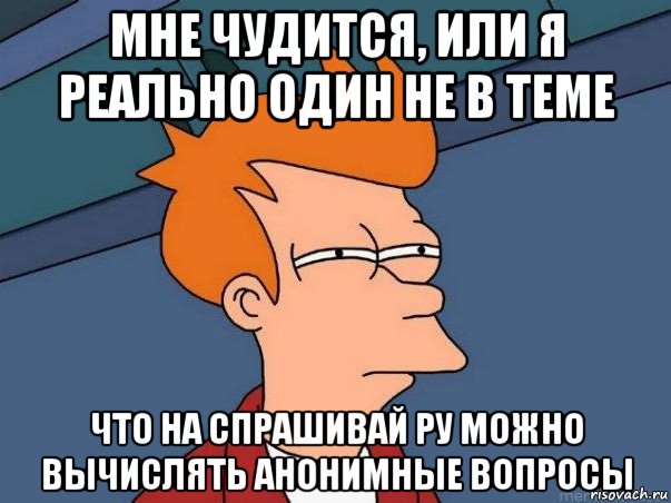 мне чудится, или я реально один не в теме что на спрашивай ру можно вычислять анонимные вопросы, Мем  Фрай (мне кажется или)