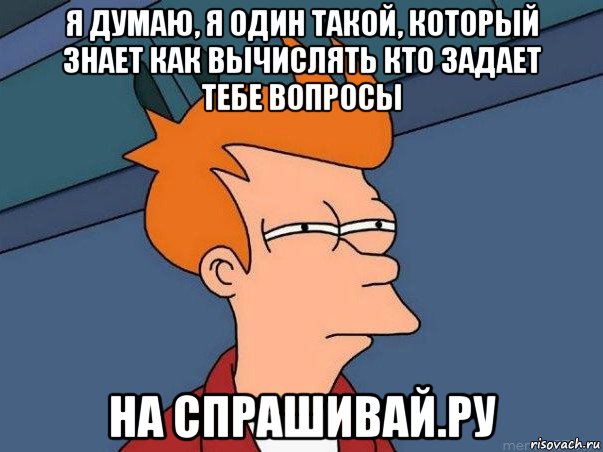 я думаю, я один такой, который знает как вычислять кто задает тебе вопросы на спрашивай.ру, Мем  Фрай (мне кажется или)