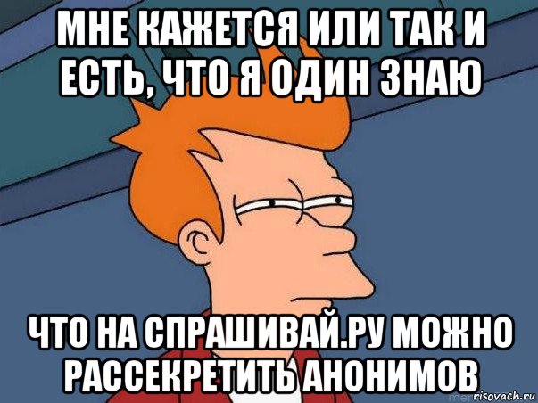 мне кажется или так и есть, что я один знаю что на спрашивай.ру можно рассекретить анонимов, Мем  Фрай (мне кажется или)