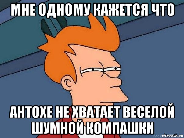 мне одному кажется что антохе не хватает веселой шумной компашки, Мем  Фрай (мне кажется или)