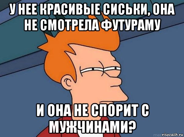 у нее красивые сиськи, она не смотрела футураму и она не спорит с мужчинами?, Мем  Фрай (мне кажется или)