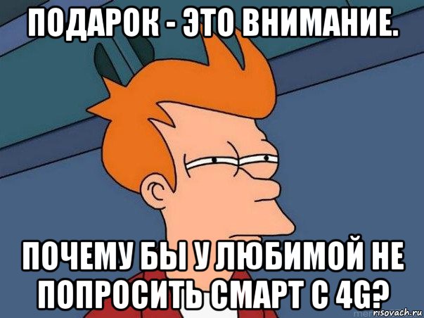 подарок - это внимание. почему бы у любимой не попросить смарт с 4g?, Мем  Фрай (мне кажется или)