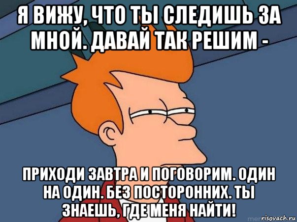 я вижу, что ты следишь за мной. давай так решим - приходи завтра и поговорим. один на один. без посторонних. ты знаешь, где меня найти!, Мем  Фрай (мне кажется или)