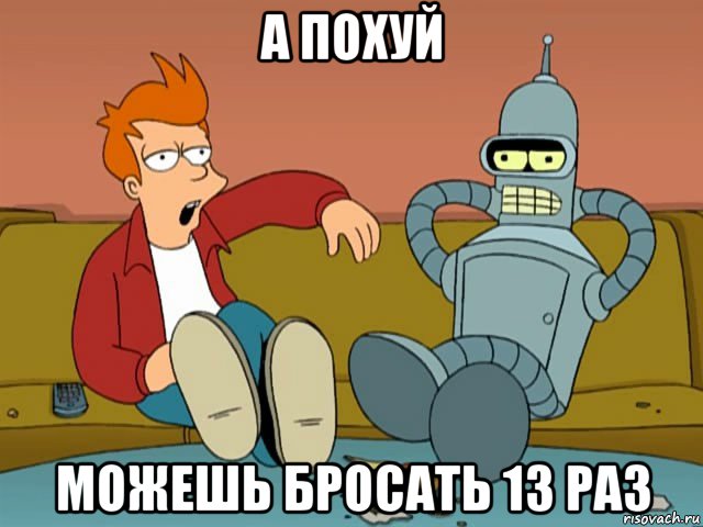 а похуй можешь бросать 13 раз