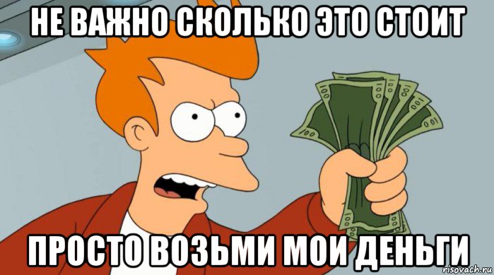 не важно сколько это стоит просто возьми мои деньги, Мем Заткнись и возьми мои деньги