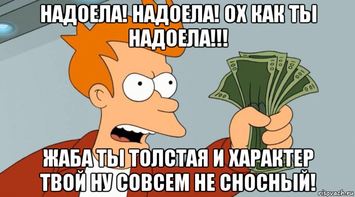 надоела! надоела! ох как ты надоела!!! жаба ты толстая и характер твой ну совсем не сносный!, Мем Заткнись и возьми мои деньги