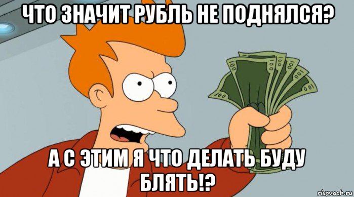 что значит рубль не поднялся? а с этим я что делать буду блять!?, Мем Заткнись и возьми мои деньги