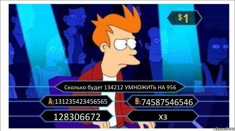 Сколько будет 134212 УМНОЖИТЬ НА 956 131235423456565 74587546546 128306672 хз, Комикс  фрай кто хочет стать миллионером