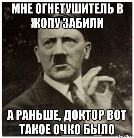 мне огнетушитель в жопу забили а раньше, доктор вот такое очко было, Мем гитлер нельзя просто так