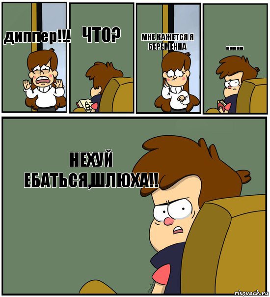 диппер!!!   что?  мне кажется я беременна  ..... нехуй ебаться,шлюха!!