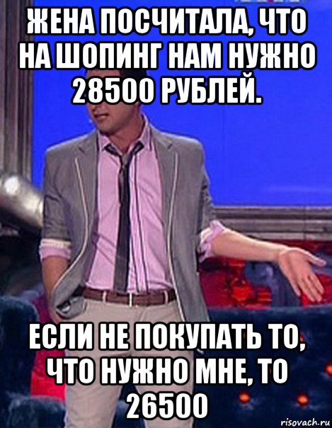 жена посчитала, что на шопинг нам нужно 28500 рублей. если не покупать то, что нужно мне, то 26500, Мем Грек