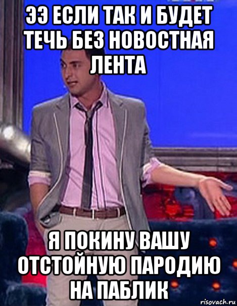 ээ если так и будет течь без новостная лента я покину вашу отстойную пародию на паблик