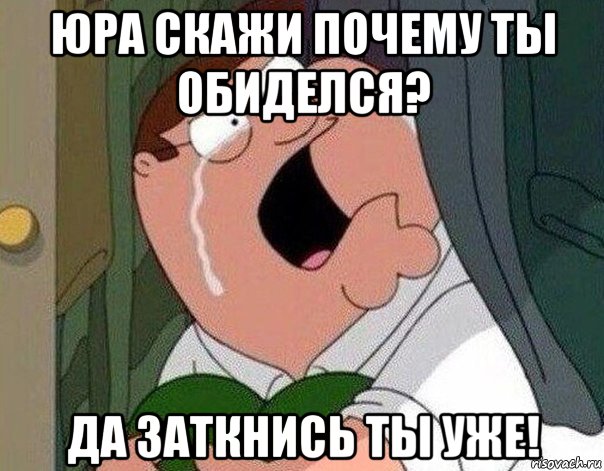 юра скажи почему ты обиделся? да заткнись ты уже!, Мем Гриффин плачет