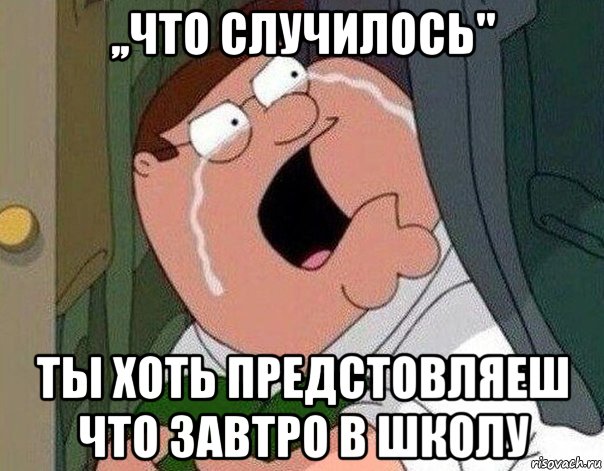 ,,что случилось" ты хоть предстовляеш что завтро в школу