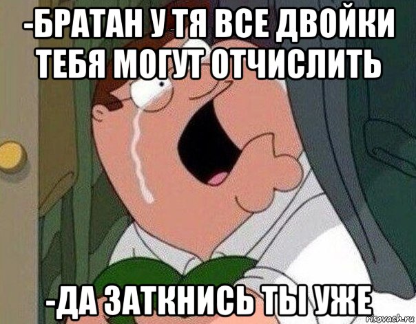 -братан у тя все двойки тебя могут отчислить -да заткнись ты уже, Мем Гриффин плачет