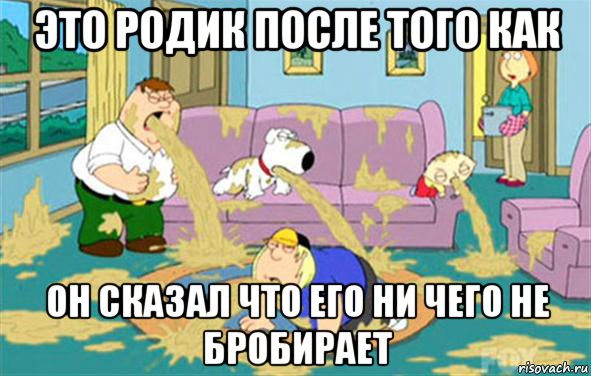 это родик после того как он сказал что его ни чего не бробирает, Мем Гриффины блюют