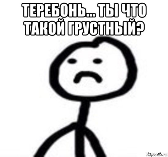 теребонь... ты что такой грустный? , Мем Грустный теребонька