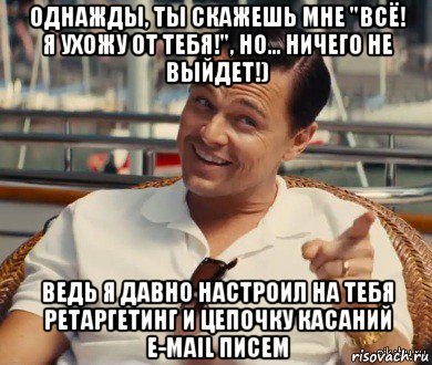 однажды, ты скажешь мне "всё! я ухожу от тебя!", но... ничего не выйдет!) ведь я давно настроил на тебя ретаргетинг и цепочку касаний e-mail писем, Мем Хитрый Гэтсби