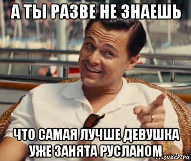 а ты разве не знаешь что самая лучше девушка уже занята русланом, Мем Хитрый Гэтсби