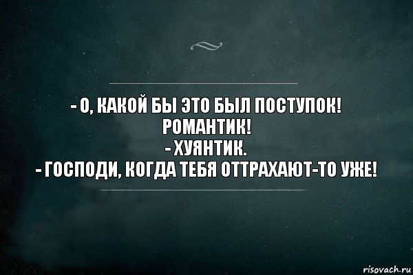 - О, какой бы это был поступок! Романтик!
- Хуянтик.
- Господи, когда тебя оттрахают-то уже!, Комикс Игра Слов