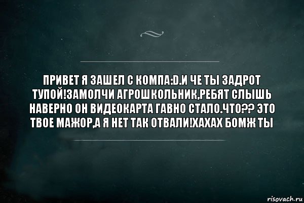 Привет я зашел с компа:D.И че ты задрот тупой!Замолчи агрошкольник,ребят слышь наверно он видеокарта гавно стало.Что?? это твое мажор,а я нет так отвали!Хахах бомж ты, Комикс Игра Слов