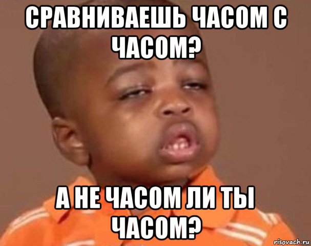 сравниваешь часом с часом? а не часом ли ты часом?, Мем  Какой пацан (негритенок)