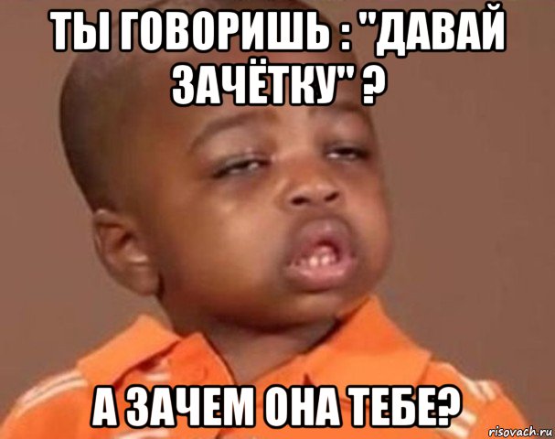 ты говоришь : "давай зачётку" ? а зачем она тебе?, Мем  Какой пацан (негритенок)