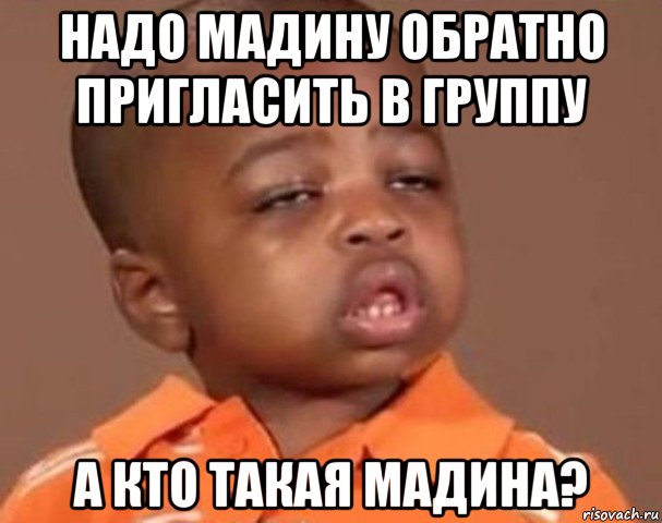 надо мадину обратно пригласить в группу а кто такая мадина?, Мем  Какой пацан (негритенок)