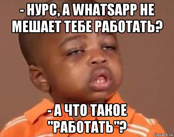 - нурс, а whatsapp не мешает тебе работать? - а что такое "работать"?, Мем  Какой пацан (негритенок)