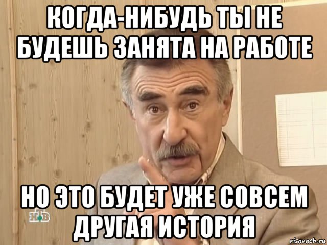 когда-нибудь ты не будешь занята на работе но это будет уже совсем другая история, Мем Каневский (Но это уже совсем другая история)