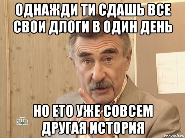 однажди ти сдашь все свои длоги в один день но ето уже совсем другая история, Мем Каневский (Но это уже совсем другая история)