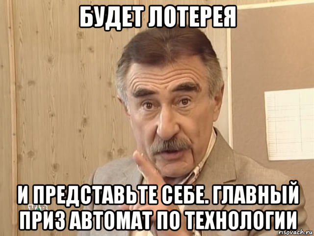 будет лотерея и представьте себе. главный приз автомат по технологии, Мем Каневский (Но это уже совсем другая история)