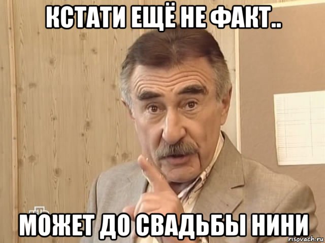 кстати ещё не факт.. может до свадьбы нини, Мем Каневский (Но это уже совсем другая история)