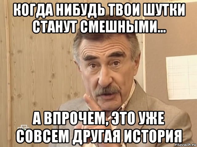 когда нибудь твои шутки станут смешными... а впрочем, это уже совсем другая история, Мем Каневский (Но это уже совсем другая история)