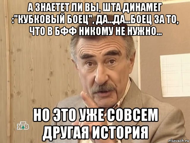 а знаетет ли вы, шта динамег :"кубковый боец", да...да...боец за то, что в бфф никому не нужно... но это уже совсем другая история, Мем Каневский (Но это уже совсем другая история)