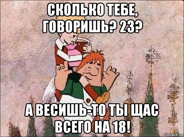 сколько тебе, говоришь? 23? а весишь-то ты щас всего на 18!, Мем Карлсон и Малыш