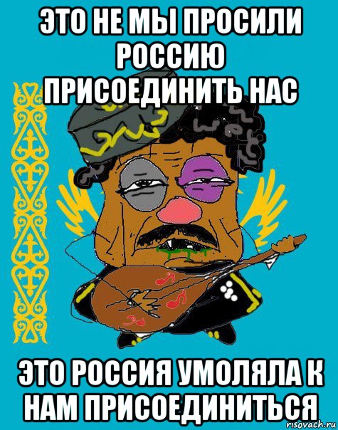 это не мы просили россию присоединить нас это россия умоляла к нам присоединиться