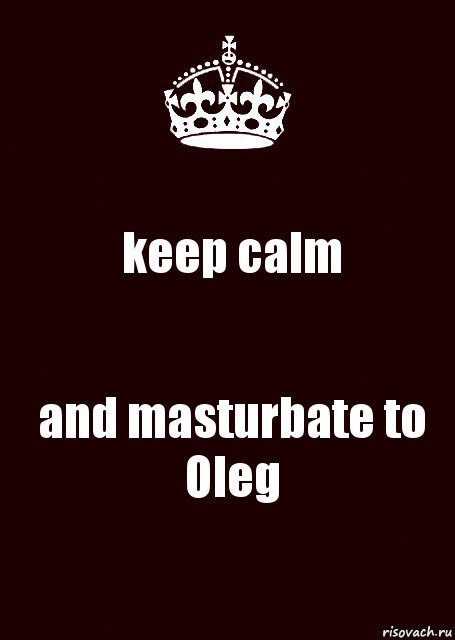 keep calm and masturbate to Oleg