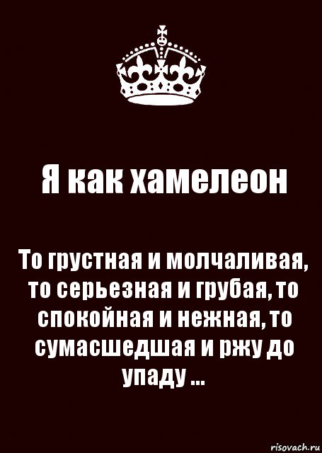 Я как хамелеон То грустная и молчаливая, то серьезная и грубая, то спокойная и нежная, то сумасшедшая и ржу до упаду ...