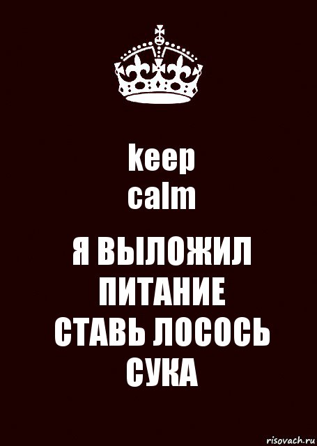 keep
calm Я ВЫЛОЖИЛ
ПИТАНИЕ
СТАВЬ ЛОСОСЬ
СУКА