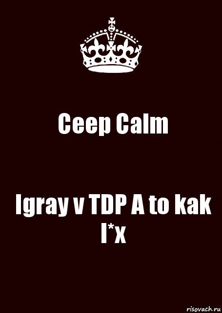 Ceep Calm Igray v TDP A to kak l*x