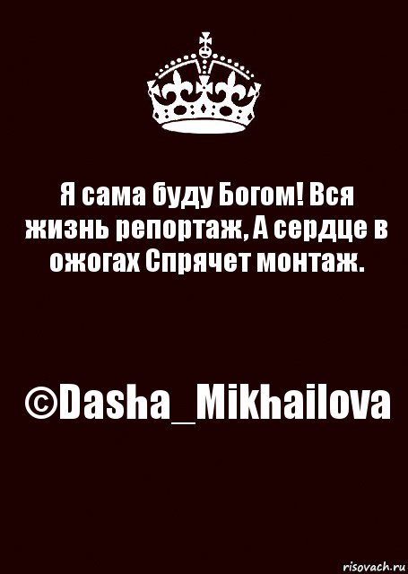 Я сама буду Богом! Вся жизнь репортаж, А сердце в ожогах Спрячет монтаж. ©Dasha_Mikhailova