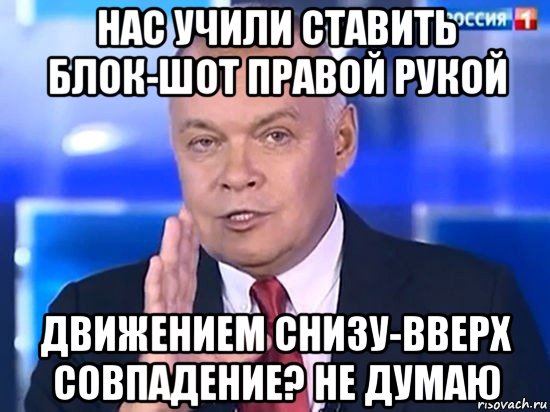 нас учили ставить блок-шот правой рукой движением снизу-вверх совпадение? не думаю, Мем Киселёв 2014