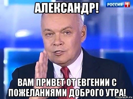 александр! вам привет от евгении с пожеланиями доброго утра!, Мем Киселёв 2014