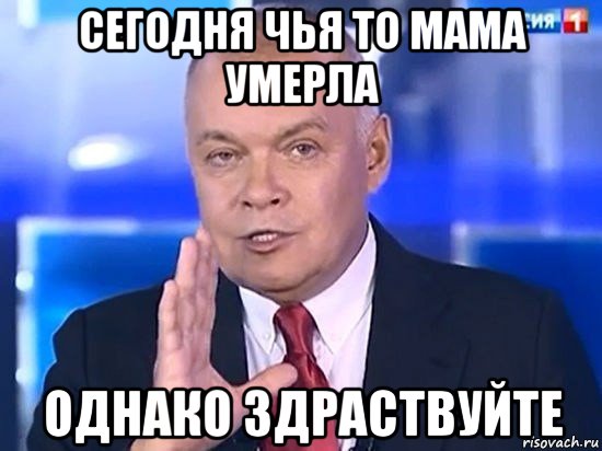 сегодня чья то мама умерла однако здраствуйте, Мем Киселёв 2014