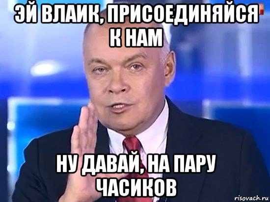 эй влаик, присоединяйся к нам ну давай, на пару часиков, Мем Киселёв 2014